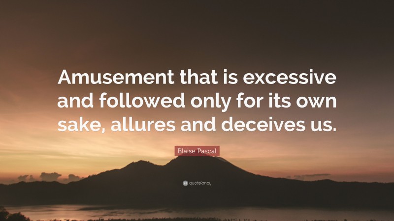 Blaise Pascal Quote: “Amusement that is excessive and followed only for its own sake, allures and deceives us.”