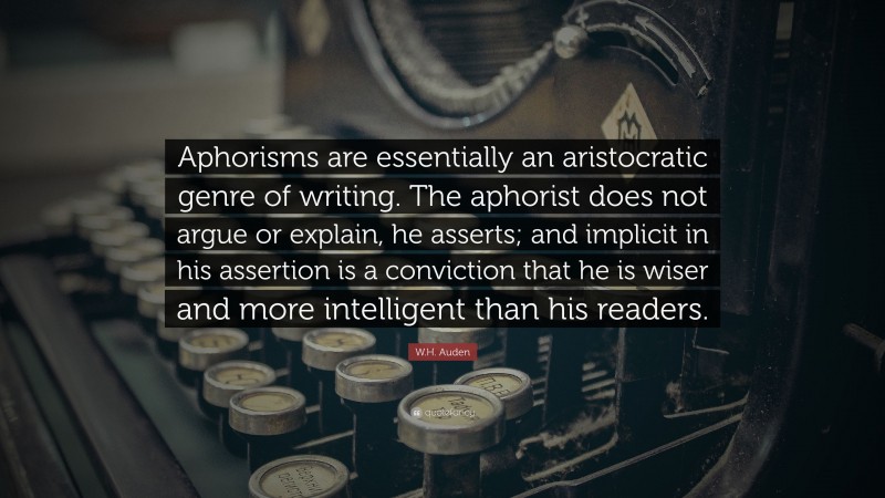 W.H. Auden Quote: “Aphorisms are essentially an aristocratic genre of writing. The aphorist does not argue or explain, he asserts; and implicit in his assertion is a conviction that he is wiser and more intelligent than his readers.”