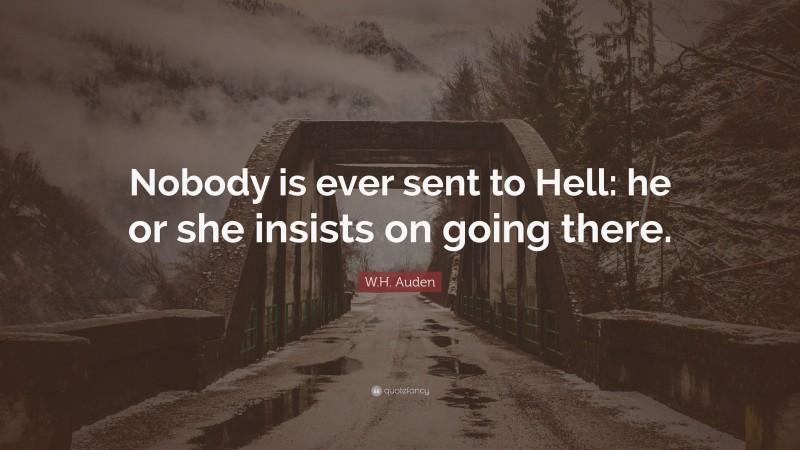 W.H. Auden Quote: “Nobody is ever sent to Hell: he or she insists on going there.”