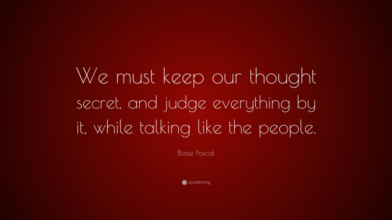 Blaise Pascal Quote: “We must keep our thought secret, and judge everything by it, while talking like the people.”