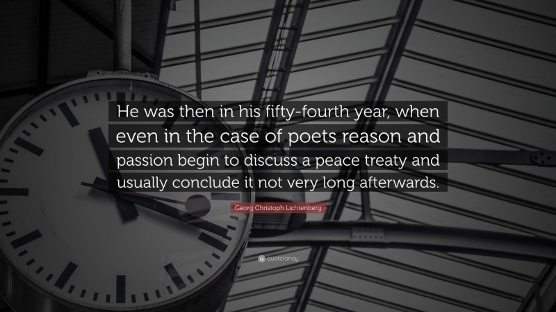 Georg Christoph Lichtenberg Quote: “He was then in his fifty-fourth year, when even in the case of poets reason and passion begin to discuss a peace treaty and usually conclude it not very long afterwards.”