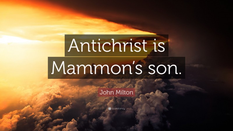 John Milton Quote: “Antichrist is Mammon’s son.”