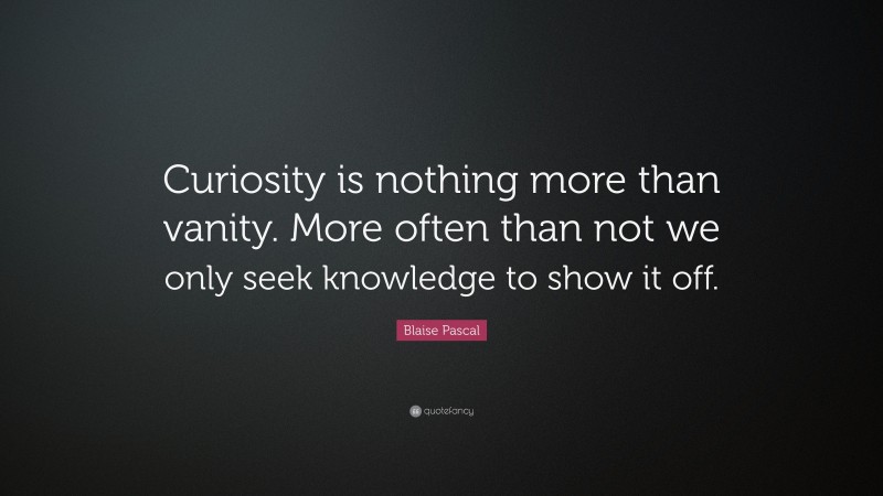 Blaise Pascal Quote: “Curiosity is nothing more than vanity. More often than not we only seek knowledge to show it off.”
