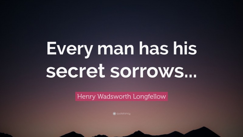 Henry Wadsworth Longfellow Quote: “Every man has his secret sorrows...”
