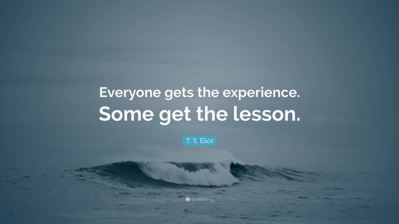 T. S. Eliot Quote: “Everyone gets the experience. Some get the lesson.”