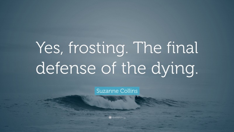 Suzanne Collins Quote: “Yes, frosting. The final defense of the dying.”