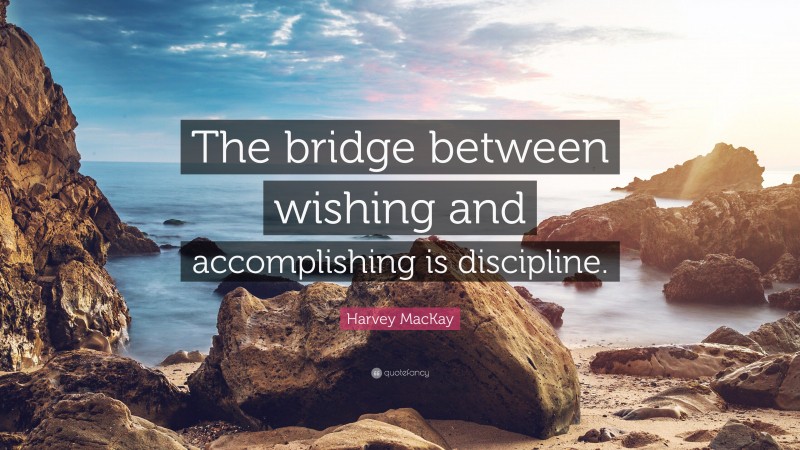 Harvey MacKay Quote: “The bridge between wishing and accomplishing is discipline.”