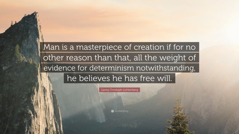 Georg Christoph Lichtenberg Quote: “Man is a masterpiece of creation if for no other reason than that, all the weight of evidence for determinism notwithstanding, he believes he has free will.”