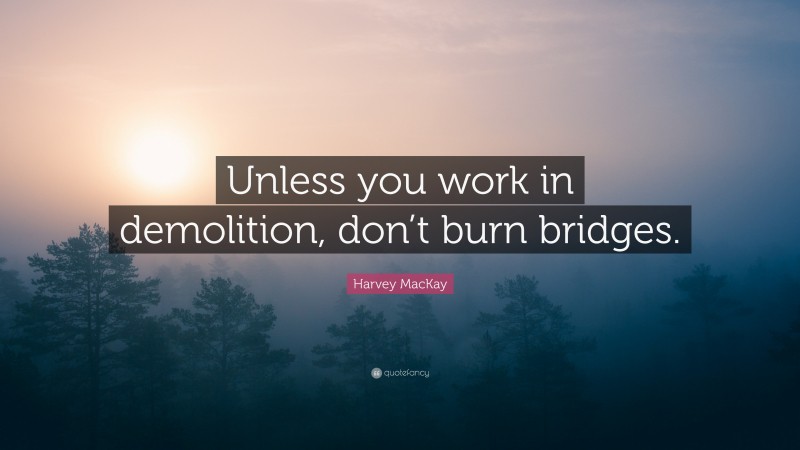 Harvey MacKay Quote: “Unless you work in demolition, don’t burn bridges.”