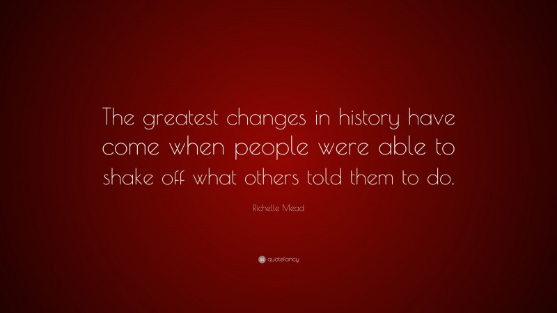 Richelle Mead Quote: “The greatest changes in history have come when people were able to shake off what others told them to do.”
