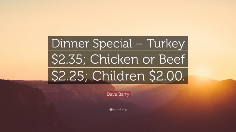 Dave Barry Quote: “Dinner Special – Turkey $2.35; Chicken or Beef $2.25; Children $2.00.”