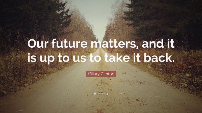 Hillary Clinton Quote: “Our future matters, and it is up to us to take it back.”