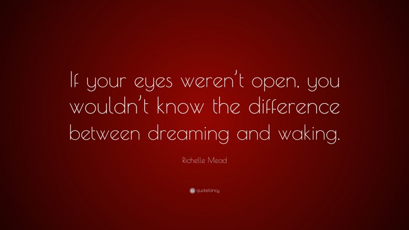 Richelle Mead Quote: “If your eyes weren’t open, you wouldn’t know the difference between dreaming and waking.”