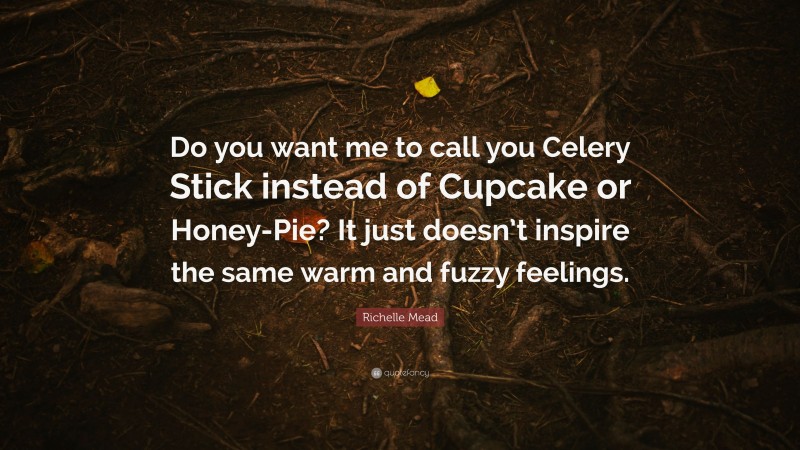 Richelle Mead Quote: “Do you want me to call you Celery Stick instead of Cupcake or Honey-Pie? It just doesn’t inspire the same warm and fuzzy feelings.”