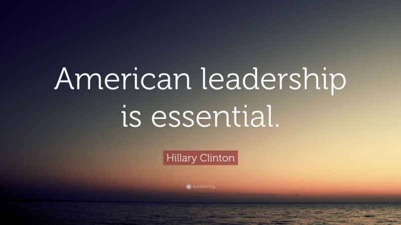 Hillary Clinton Quote: “American leadership is essential.”