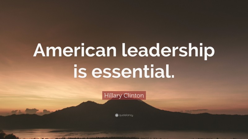 Hillary Clinton Quote: “American leadership is essential.”