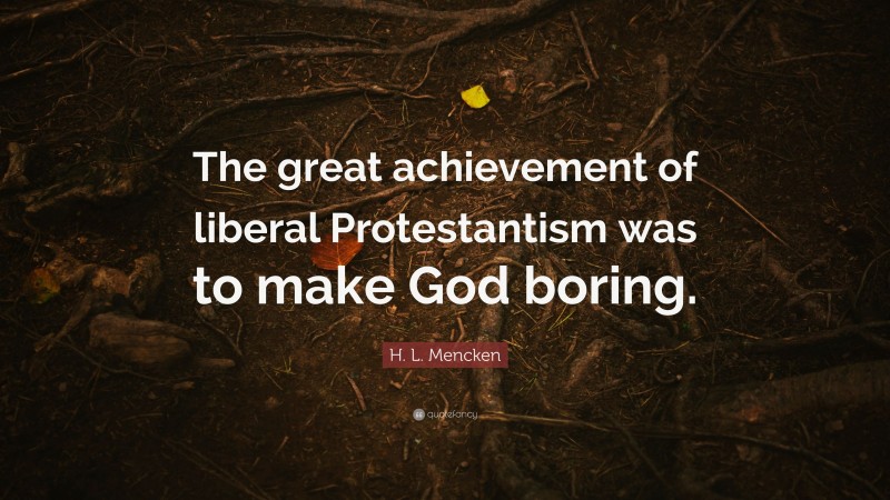 H. L. Mencken Quote: “The great achievement of liberal Protestantism was to make God boring.”