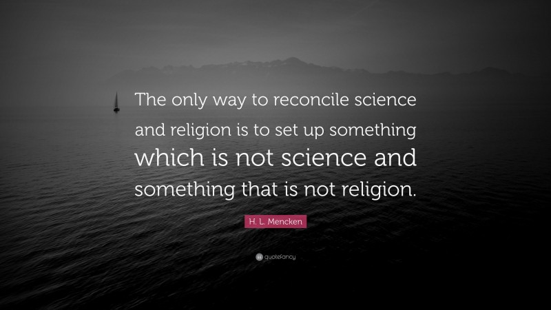H. L. Mencken Quote: “The only way to reconcile science and religion is to set up something which is not science and something that is not religion.”