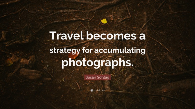 Susan Sontag Quote: “Travel becomes a strategy for accumulating photographs.”
