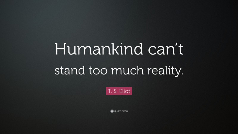 T. S. Eliot Quote: “Humankind can’t stand too much reality.”