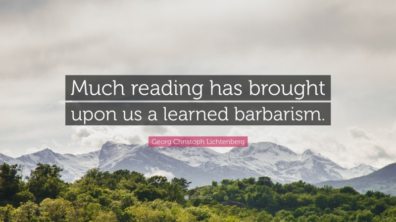 Georg Christoph Lichtenberg Quote: “Much reading has brought upon us a learned barbarism.”