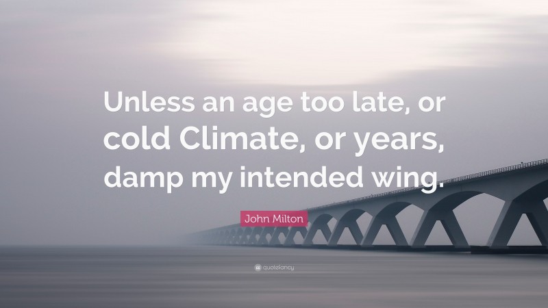 John Milton Quote: “Unless an age too late, or cold Climate, or years, damp my intended wing.”