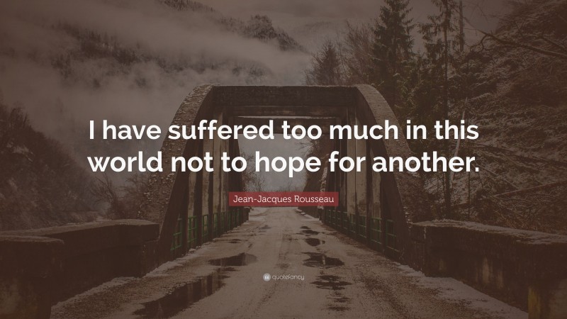 Jean-Jacques Rousseau Quote: “I have suffered too much in this world not to hope for another.”