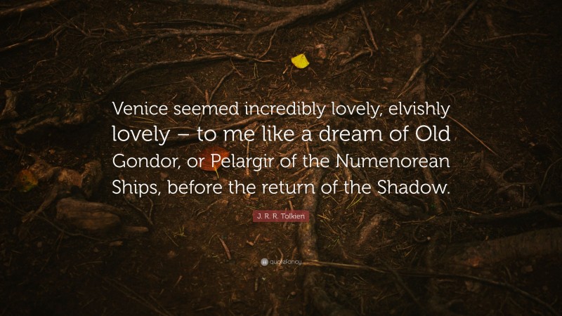 J. R. R. Tolkien Quote: “Venice seemed incredibly lovely, elvishly lovely – to me like a dream of Old Gondor, or Pelargir of the Numenorean Ships, before the return of the Shadow.”