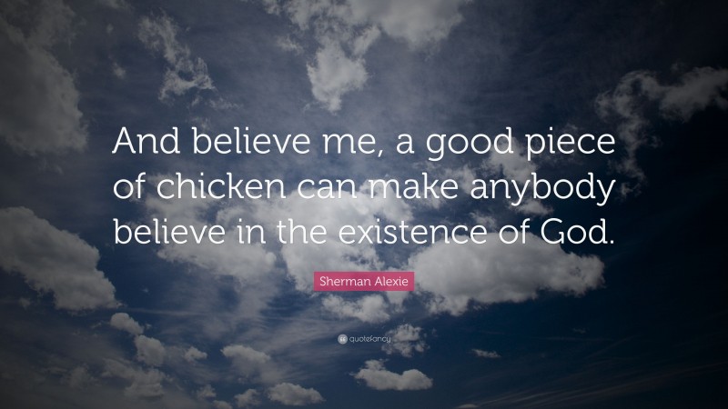 Sherman Alexie Quote: “And believe me, a good piece of chicken can make anybody believe in the existence of God.”