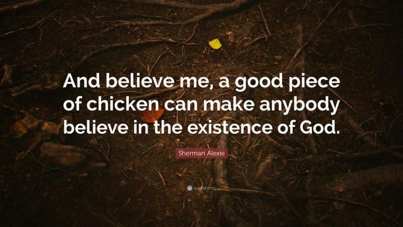Sherman Alexie Quote: “And believe me, a good piece of chicken can make anybody believe in the existence of God.”