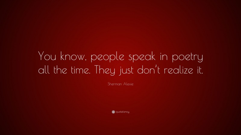 Sherman Alexie Quote: “You know, people speak in poetry all the time. They just don’t realize it.”