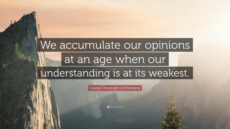 Georg Christoph Lichtenberg Quote: “We accumulate our opinions at an age when our understanding is at its weakest.”