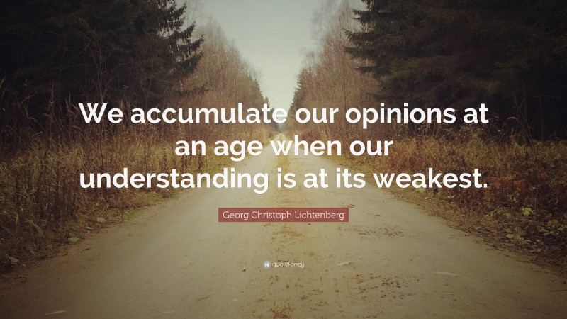 Georg Christoph Lichtenberg Quote: “We accumulate our opinions at an age when our understanding is at its weakest.”