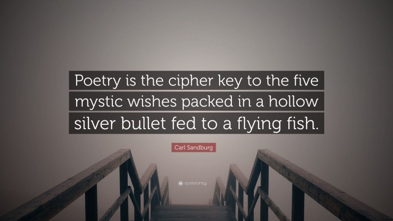 Carl Sandburg Quote: “Poetry is the cipher key to the five mystic wishes packed in a hollow silver bullet fed to a flying fish.”