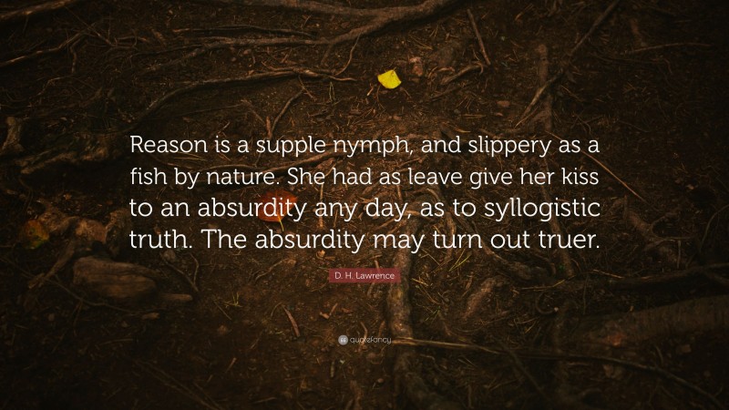 D. H. Lawrence Quote: “Reason is a supple nymph, and slippery as a fish by nature. She had as leave give her kiss to an absurdity any day, as to syllogistic truth. The absurdity may turn out truer.”