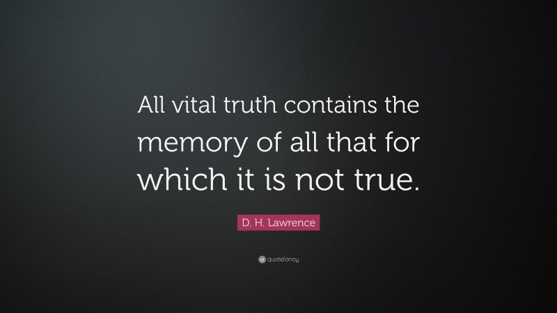 D. H. Lawrence Quote: “All vital truth contains the memory of all that for which it is not true.”