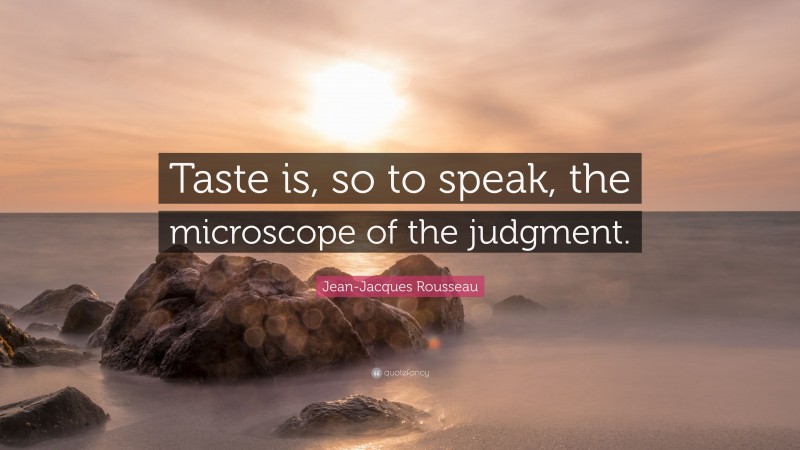 Jean-Jacques Rousseau Quote: “Taste is, so to speak, the microscope of the judgment.”