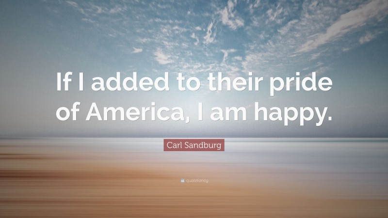 Carl Sandburg Quote: “If I added to their pride of America, I am happy.”