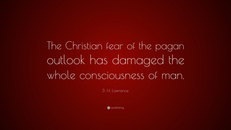D. H. Lawrence Quote: “The Christian fear of the pagan outlook has damaged the whole consciousness of man.”
