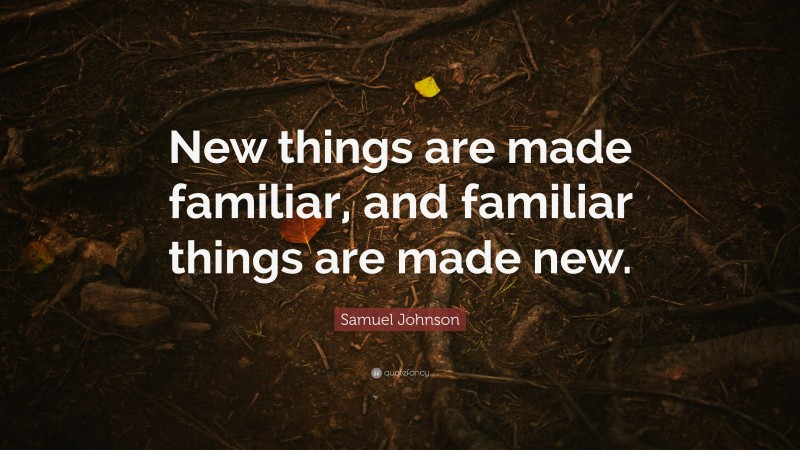 Samuel Johnson Quote: “New things are made familiar, and familiar things are made new.”