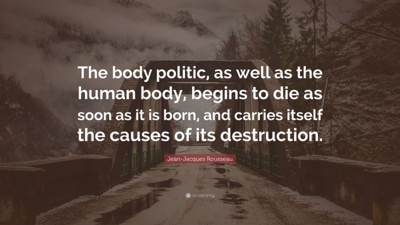 Jean-Jacques Rousseau Quote: “The body politic, as well as the human body, begins to die as soon as it is born, and carries itself the causes of its destruction.”