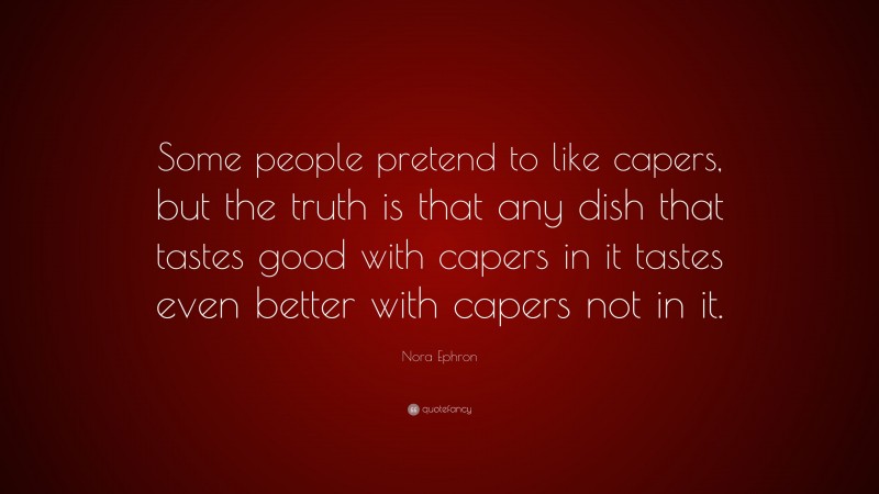 Nora Ephron Quote: “Some people pretend to like capers, but the truth is that any dish that tastes good with capers in it tastes even better with capers not in it.”