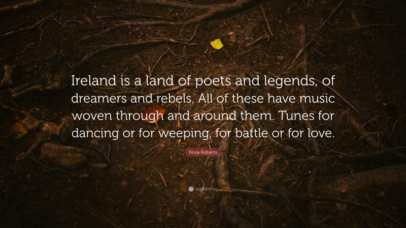 Nora Roberts Quote: “Ireland is a land of poets and legends, of dreamers and rebels. All of these have music woven through and around them. Tunes for dancing or for weeping, for battle or for love.”