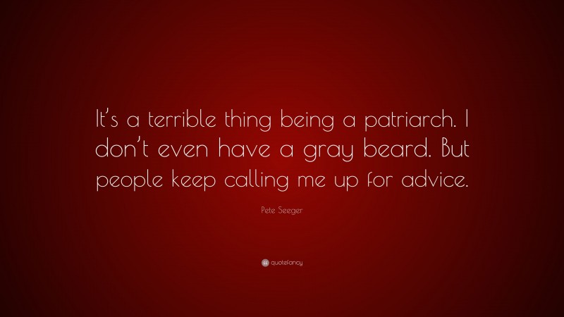 Pete Seeger Quote: “It’s a terrible thing being a patriarch. I don’t even have a gray beard. But people keep calling me up for advice.”
