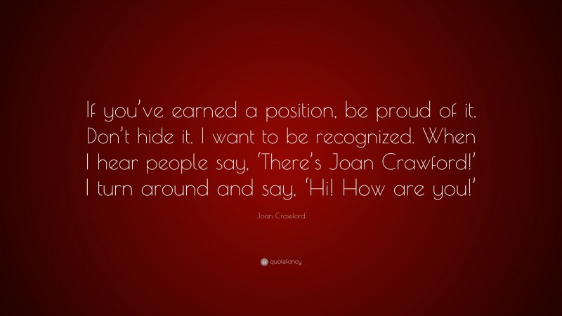 Joan Crawford Quote: “If you’ve earned a position, be proud of it. Don’t hide it. I want to be recognized. When I hear people say, ‘There’s Joan Crawford!’ I turn around and say, ‘Hi! How are you!’”