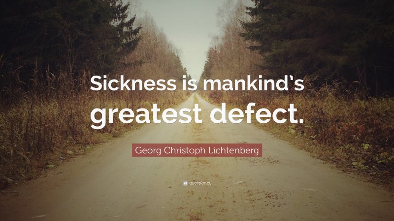 Georg Christoph Lichtenberg Quote: “Sickness is mankind’s greatest defect.”