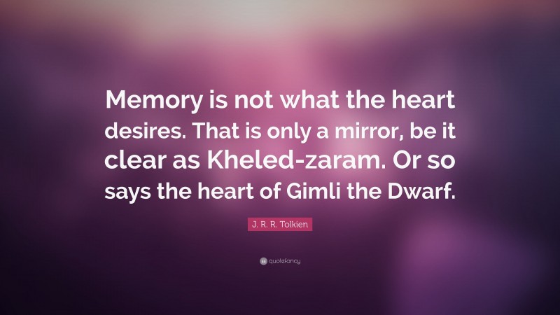 J. R. R. Tolkien Quote: “Memory is not what the heart desires. That is only a mirror, be it clear as Kheled-zaram. Or so says the heart of Gimli the Dwarf.”