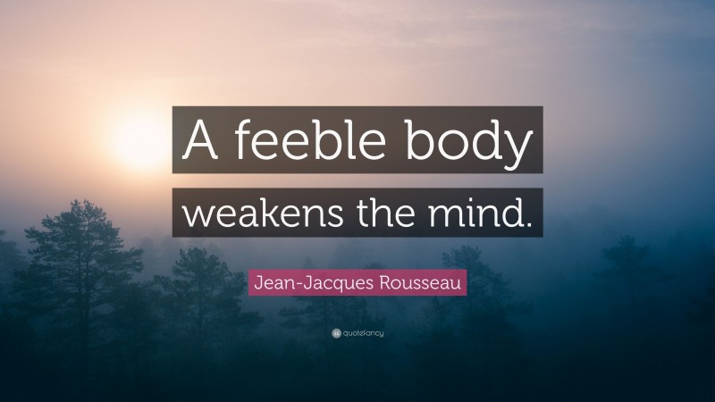 Jean-Jacques Rousseau Quote: “A feeble body weakens the mind.”