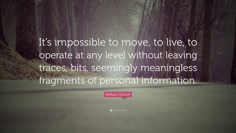 William Gibson Quote: “It’s impossible to move, to live, to operate at any level without leaving traces, bits, seemingly meaningless fragments of personal information.”