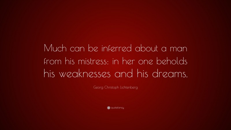 Georg Christoph Lichtenberg Quote: “Much can be inferred about a man from his mistress: in her one beholds his weaknesses and his dreams.”